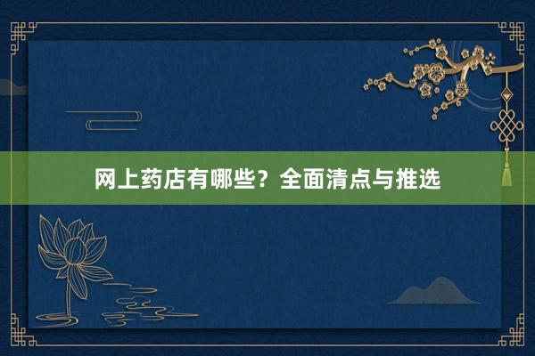 网上药店有哪些？全面清点与推选