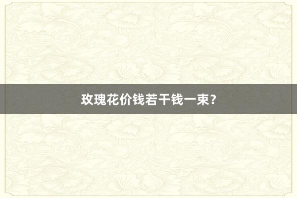 玫瑰花价钱若干钱一束？