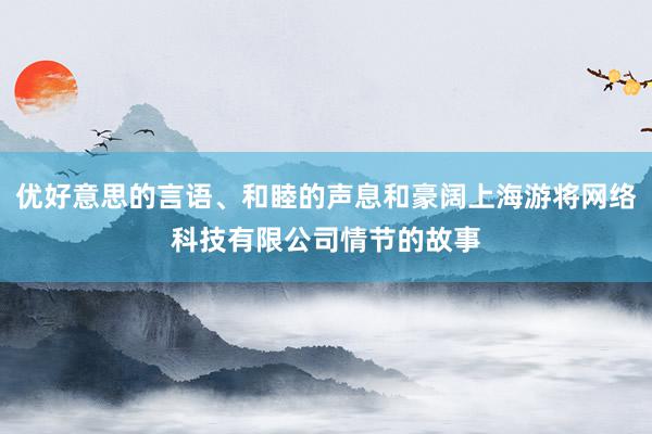 优好意思的言语、和睦的声息和豪阔上海游将网络科技有限公司情节的故事